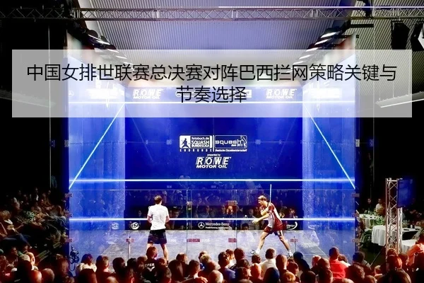 中国女排世联赛总决赛对阵巴西拦网策略关键与节奏选择