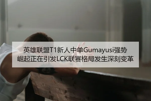 英雄联盟T1新人中单Gumayusi强势崛起正在引发LCK联赛格局发生深刻变革